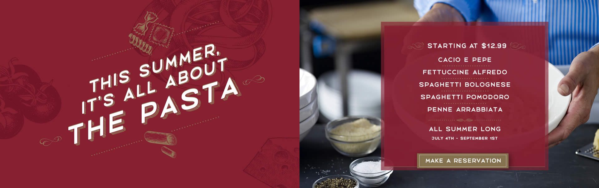 <p>This Summer it is all about the pasta. Starting at $12.99. Startingf from July 4th through September 1st 2025. Get these Pastas - Cacio e Pepe, Fettuccine Alfredo, Spaghetti Bolognese, Spaghetti Pomodoro, or Penne Arrabbiata. All Summer Long.</p>
