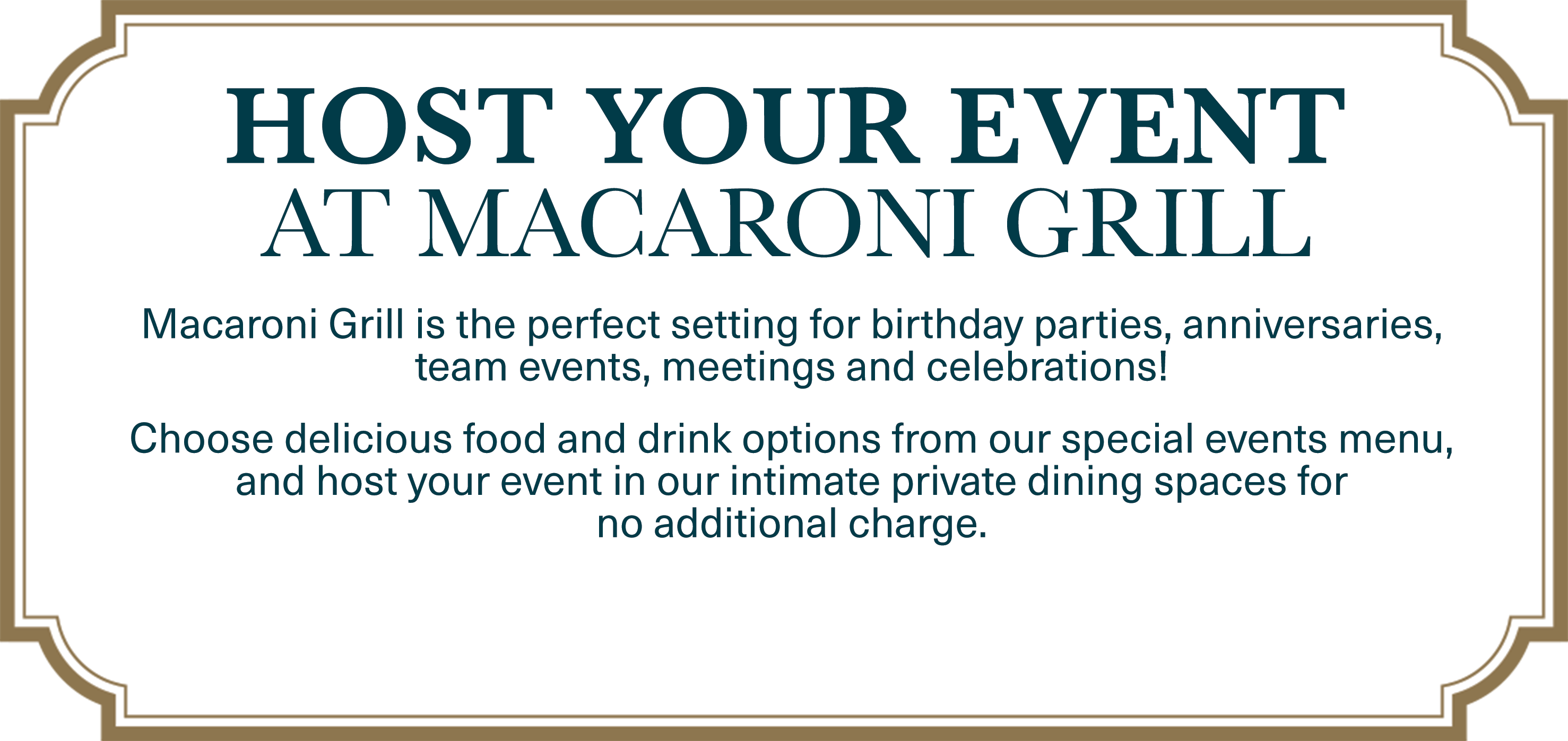 Host Your Event at Macaroni Grill. Macaroni Grill is the perfect setting for birthday parties, anniversaries, team events, meetings and celebrations! Choose delicious food and drink options from our special events menu, and host your event in our intimate private dining spaces forno additional charge.